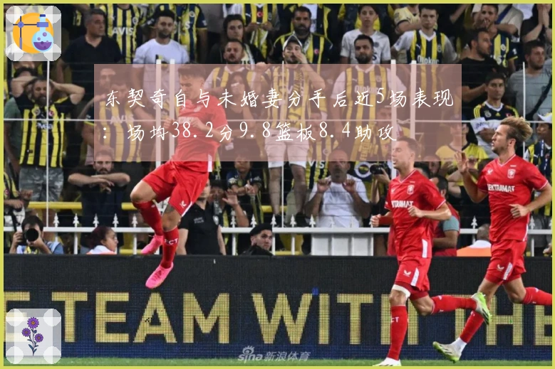 东契奇自与未婚妻分手后近5场表现：场均38.2分9.8篮板8.4助攻