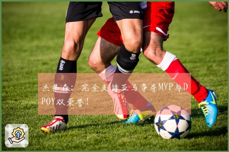 杰弗森：完全支持亚马争夺MVP与DPOY双荣誉！