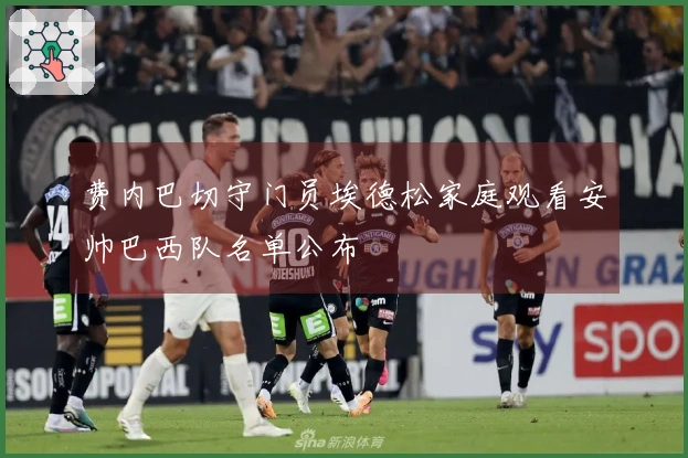 费内巴切守门员埃德松家庭观看安帅巴西队名单公布