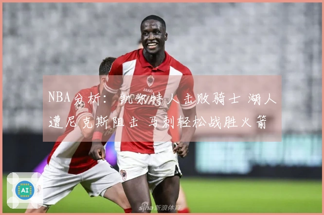NBA分析：凯尔特人击败骑士 湖人遭尼克斯阻击 马刺轻松战胜火箭