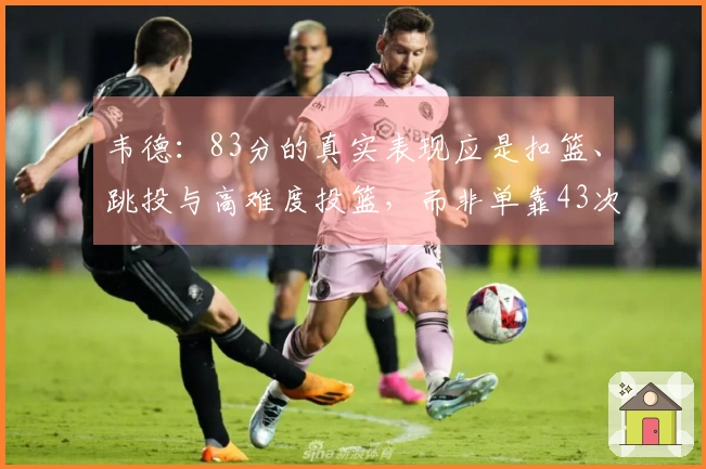 韦德：83分的真实表现应是扣篮、跳投与高难度投篮，而非单靠43次罚球