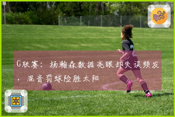 G联赛：杨瀚森数据亮眼却失误频发，混音罚球险胜太阳