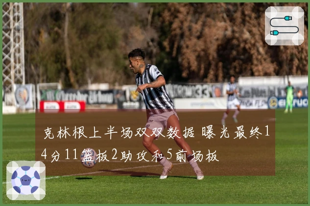 克林根上半场双双数据 曝光最终14分11篮板2助攻和5前场板