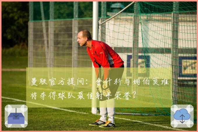 曼联官方提问：舍什科与姆伯莫谁将夺得球队最佳射手荣誉？