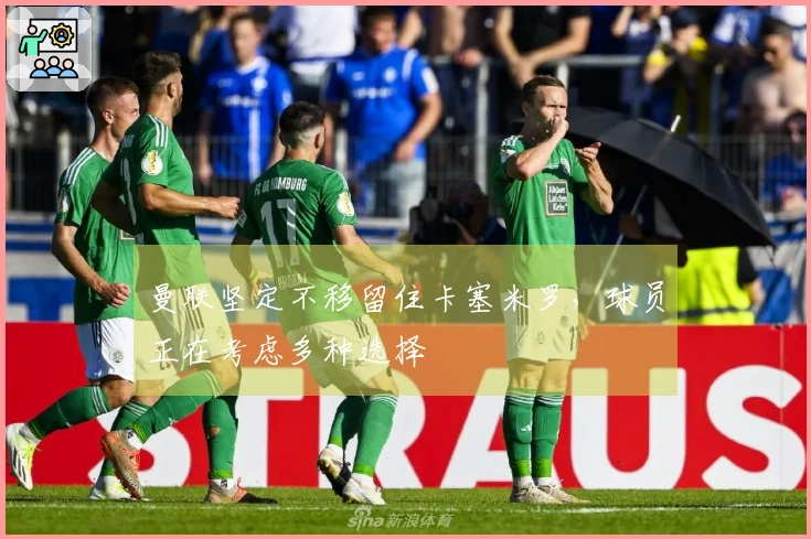 曼联坚定不移留住卡塞米罗，球员正在考虑多种选择