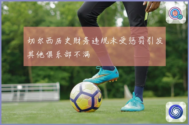 切尔西历史财务违规未受惩罚引发其他俱乐部不满
