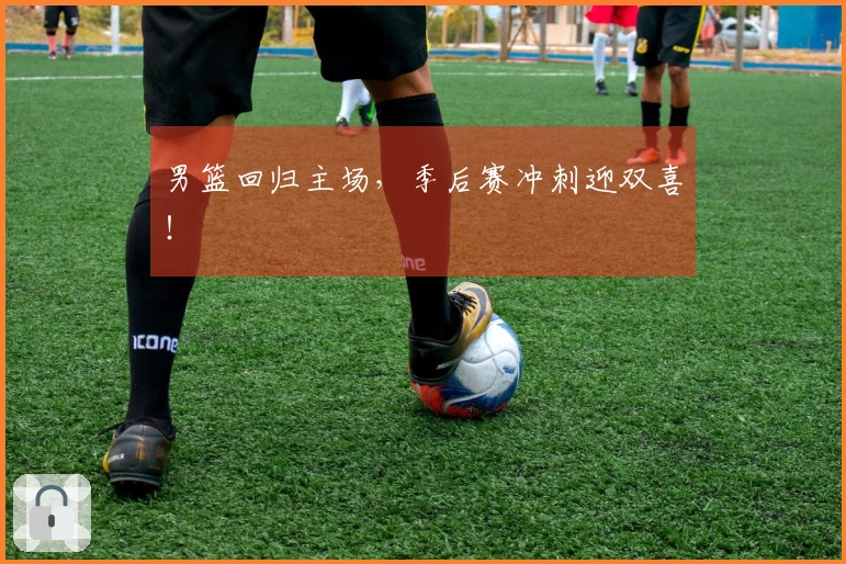 男篮回归主场，季后赛冲刺迎双喜！