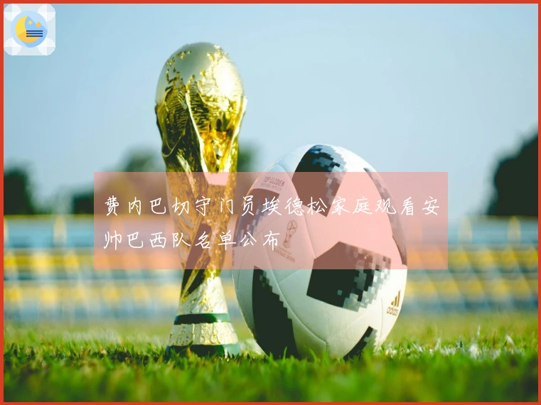 费内巴切守门员埃德松家庭观看安帅巴西队名单公布